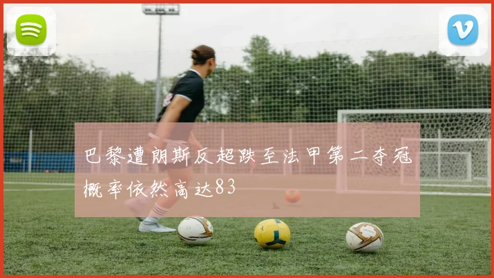 巴黎遭朗斯反超跌至法甲第二夺冠概率依然高达83