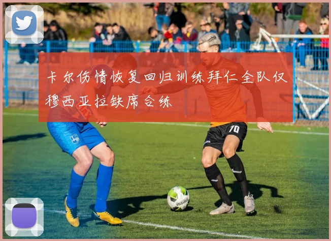 卡尔伤情恢复回归训练拜仁全队仅穆西亚拉缺席合练