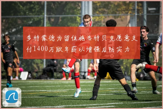 多特蒙德为留住施洛特贝克愿意支付1400万欧年薪以增强后防实力