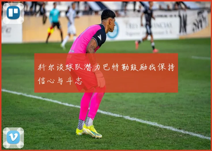 科尔谈球队潜力巴特勒鼓励我保持信心与斗志