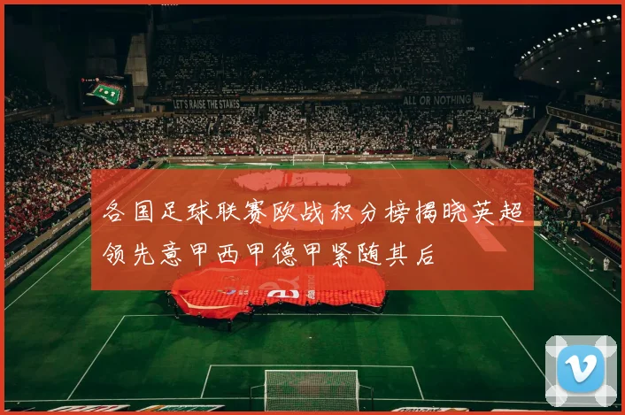 各国足球联赛欧战积分榜揭晓英超领先意甲西甲德甲紧随其后