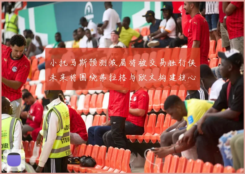 小托马斯预测浓眉将被交易独行侠未来将围绕弗拉格与欧文构建核心阵容
