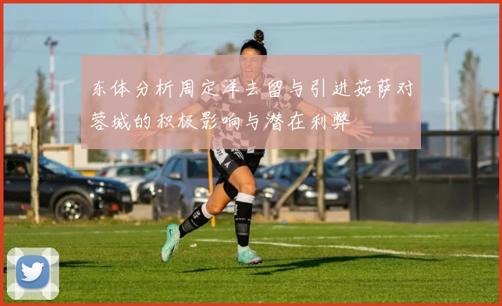 东体分析周定洋去留与引进茹萨对蓉城的积极影响与潜在利弊