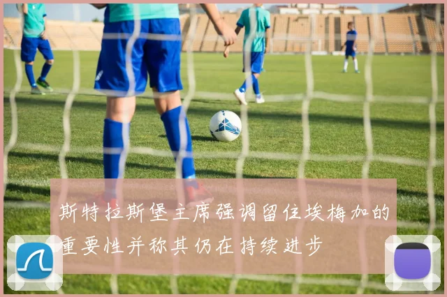 斯特拉斯堡主席强调留住埃梅加的重要性并称其仍在持续进步