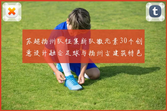苏超扬州队征集新队徽元素30个创意设计融合足球与扬州古建筑特色