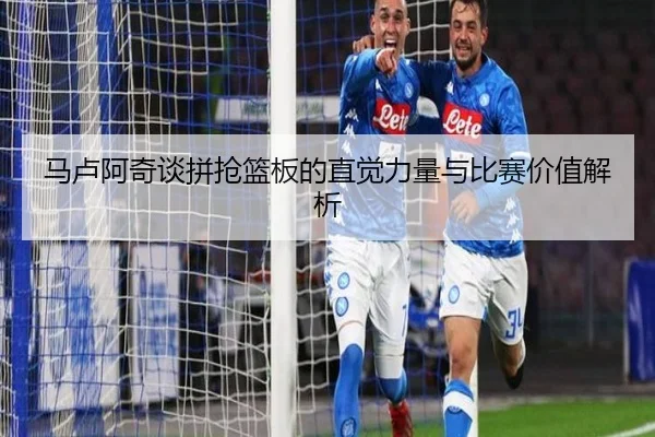马卢阿奇谈拼抢篮板的直觉力量与比赛价值解析 - bandao